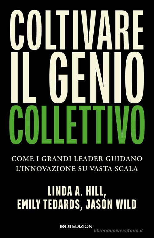 Coltivare il genio collettivo. Come i grandi leader guidano l'innovazione su vasta scala di Linda A. Hill, Emily Tedards, Jason Wild edito da ROI edizioni