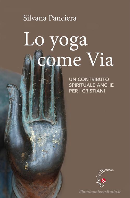 Lo Yoga come via. Un contributo spirituale anche per i cristiani di Silvana Panciera edito da Gabrielli Editori
