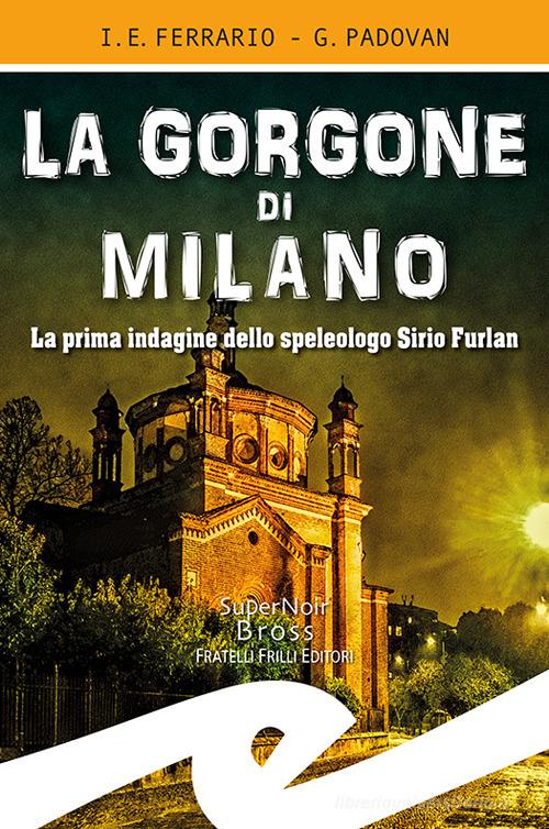 La Gorgone di Milano. La prima indagine dello speleologo Sirio Furlan di Ippolito Edmondo Ferrario, Gianluca Padovan edito da Frilli