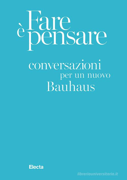 Fare è pensare. Conversazioni per un nuovo Bauhaus. Ediz. illustrata edito da Electa