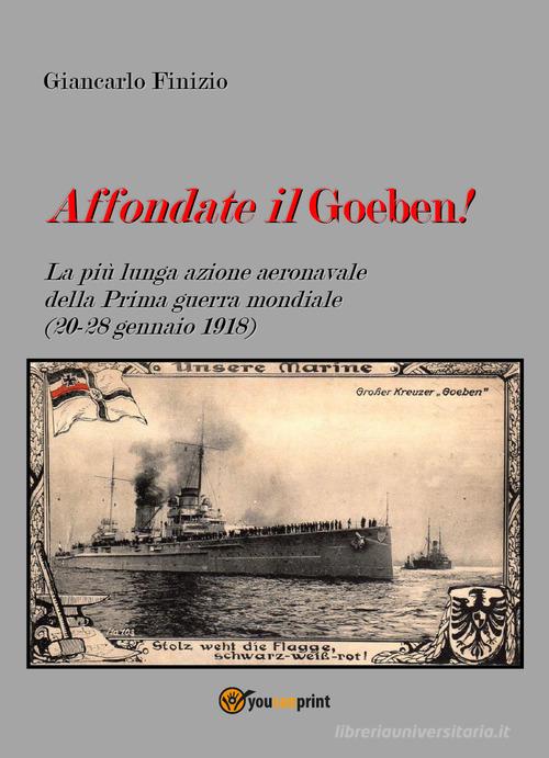 Affondate il Goeben! La più lunga azione aeronavale della Prima guerra mondiale (20-28 gennaio 1918) di Giancarlo Finizio edito da Youcanprint