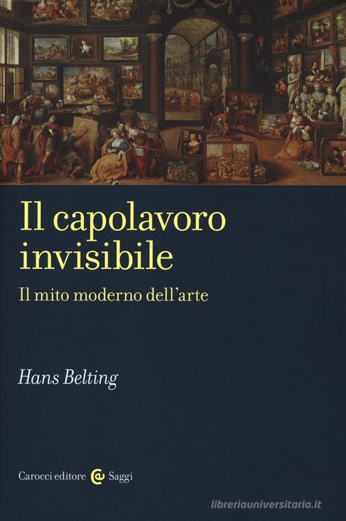 Il capolavoro invisibile. Il mito moderno dell'arte di Hans Belting edito da Carocci