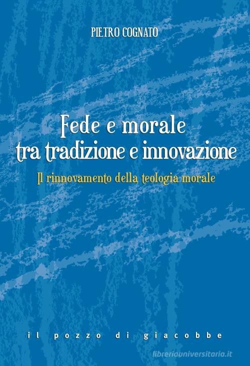 Fede e morale tra tradizione e innovazione. Il rinnovamento della teologia morale di Pietro Cognato edito da Il Pozzo di Giacobbe