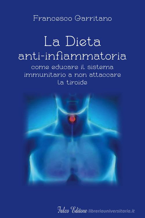 La dieta anti-infiammatoria come ducare il sistema immunitario a non attaccare la tiroide di Francesco Garritano edito da Falco Editore