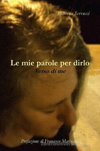 Le mie parole per dirlo. Verso di me di Sabrina Servucci edito da ilmiolibro self publishing