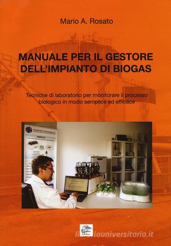 Manuale per il gestore dell'impianto di biogas. Tecniche di laboratorio per monitorare il processo biologico in modo semplice ed efficace di Mario A. Rosato edito da Editoriale Delfino