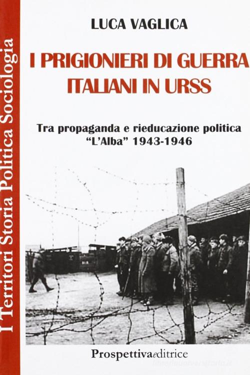 I prigionieri di guerra italiani in Urss. Tra propaganda e rieducazione, «L'Alba» 1943-1946 di Luca Vaglica edito da Prospettiva Editrice