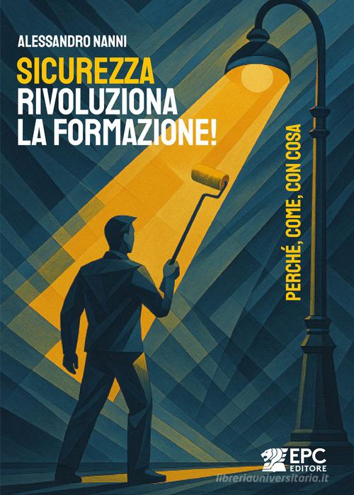 Sicurezza, rivoluziona la formazione! Perché, come, con cosa di Alessandro Nanni edito da EPC