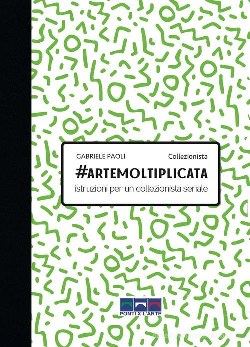 #artemoltiplicata. Istruzioni per un collezionista seriale di Gabriele Paoli edito da Ponti x l'Arte Associazione Culturale