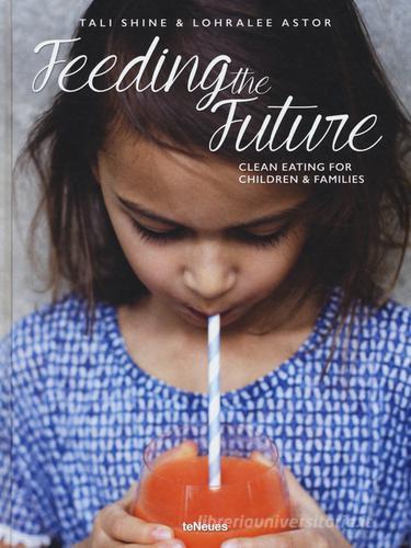 Feeding the future. Clean eating for children & families di Tali Shine, Lohralee Astor edito da TeNeues