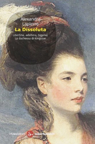 La dissoluta. Libertina, adultera, bigama. La duchessa di Kingston di Alexandra Lapierre edito da Il Saggiatore