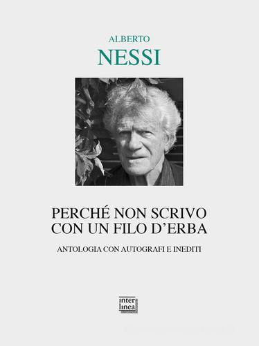 Perché non scrivo con un filo d'erba. Antologia con autografi e inediti di Alberto Nessi edito da Interlinea