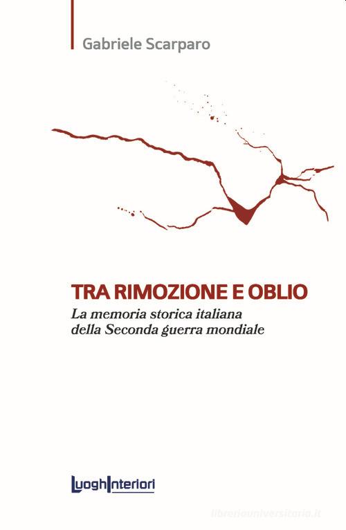Tra rimozione e oblio. La memoria storica italiana della Seconda guerra mondiale di Gabriele Scarparo edito da LuoghInteriori