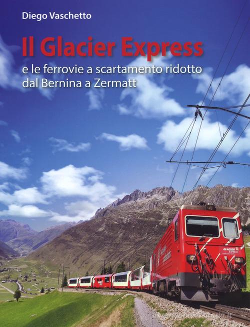 Il Glacier Express e le ferrovie a scartamento ridotto dal Bernina a Zermatt. Ediz. a colori di Diego Vaschetto edito da Edizioni del Capricorno