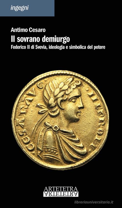 Il sovrano demiurgo. Federico II, ideologia e simbolica del potere di Antimo Cesaro edito da Artetetra Edizioni