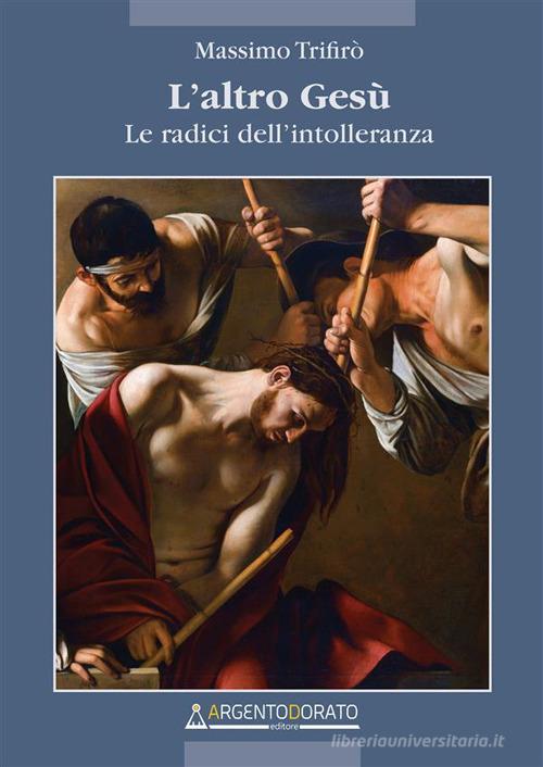 Libro L'altro Gesù. Le radici dell'intolleranza di Massimo Trifirò di Argentodorato Editore