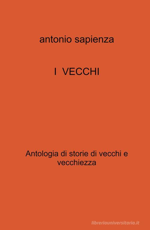I vecchi. Antologia di storie di vecchi e vecchiezza di Antonio Sapienza edito da ilmiolibro self publishing