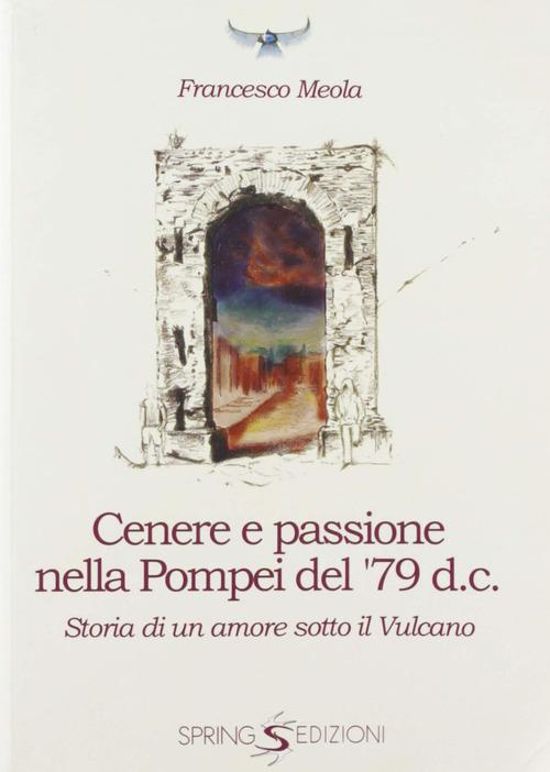 Cenere e passione nella Pompei del 79 d.C. Storia di un amore sotto il vulcano di Francesco Meola edito da Spring Edizioni