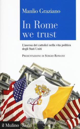 In Rome we trust. L'ascesa dei cattolici nella vita politica degli Stati Uniti di Manlio Graziano edito da Il Mulino