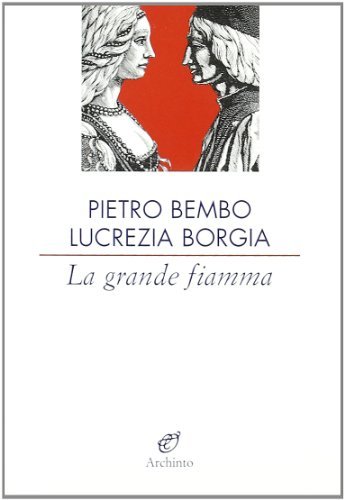 La grande fiamma. Lettere 1502-1517 di Pietro Bembo, Lucrezia Borgia edito da Archinto