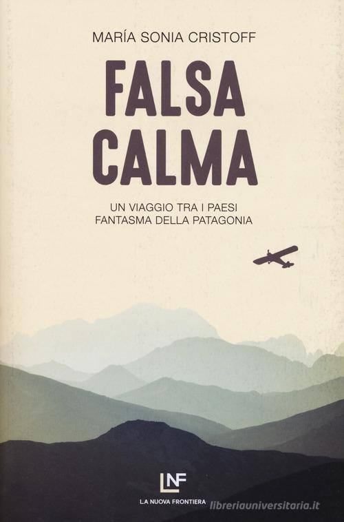 Falsa calma. Un viaggio tra i paesi fantasma della Patagonia di Maria Sonia Cristoff edito da La Nuova Frontiera