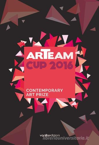 Arteam Cup 2016. Contemporary art prize edito da Vanillaedizioni