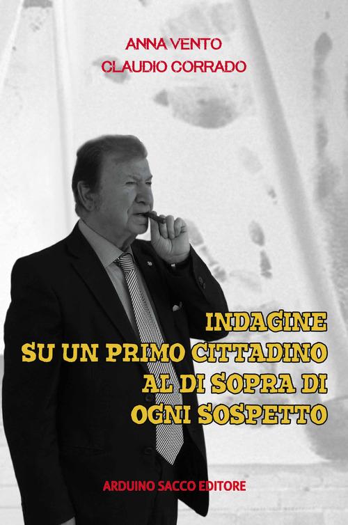 Indagine su un primo cittadino al di sopra di ogni sospetto di Anna Vento, Claudio Corrado edito da Sacco