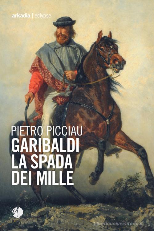 Garibaldi la spada dei Mille di Pietro Picciau edito da Arkadia