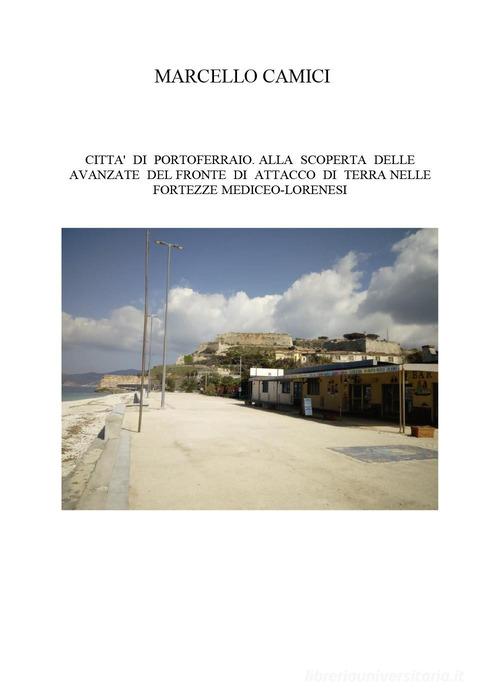 Città di Portoferraio. Alla scoperta delle avanzate del fronte di attacco di terra nelle fortezze mediceo lorenesi di Marcello Camici edito da Youcanprint
