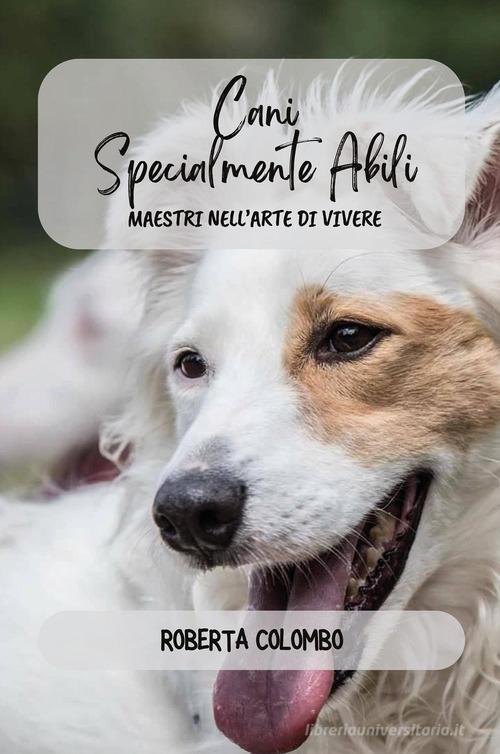 Cani specialmente abili. Maestri nell'arte di vivere di Roberta Colombo edito da Youcanprint