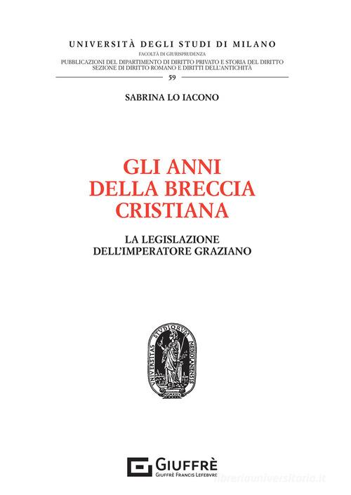 Gli anni della breccia cristiana. La legislazione dell'imperatore graziano di Sabrina Lo Iacono edito da Giuffrè