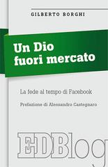 Un Dio fuori mercato. La fede al tempo di Facebook di Gilberto Borghi edito da EDB