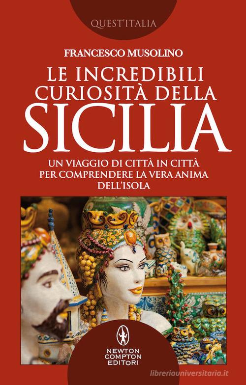 Le incredibili curiosità della Sicilia. Un viaggio di città in città per comprendere la vera anima dell'isola di Francesco Musolino edito da Newton Compton Editori