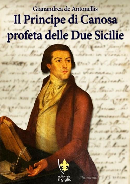 Il principe di Canosa profeta delle Due Sicilie di Gianandrea De Antonellis edito da Editoriale Il Giglio