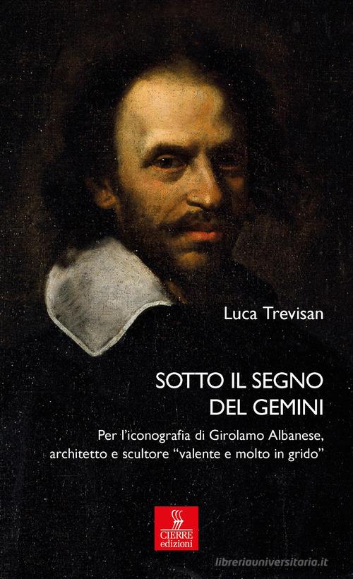 Sotto il segno del Gemini. Per l'iconografia di Girolamo Albanese, architetto e scultore «valente e molto in grido». Ediz. illustrata di Luca Trevisan edito da Cierre edizioni