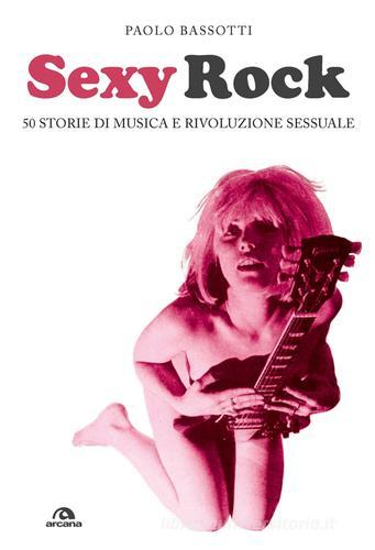 Sexy rock. 50 storie di musica e rivoluzione sessuale di Paolo Bassotti edito da Arcana