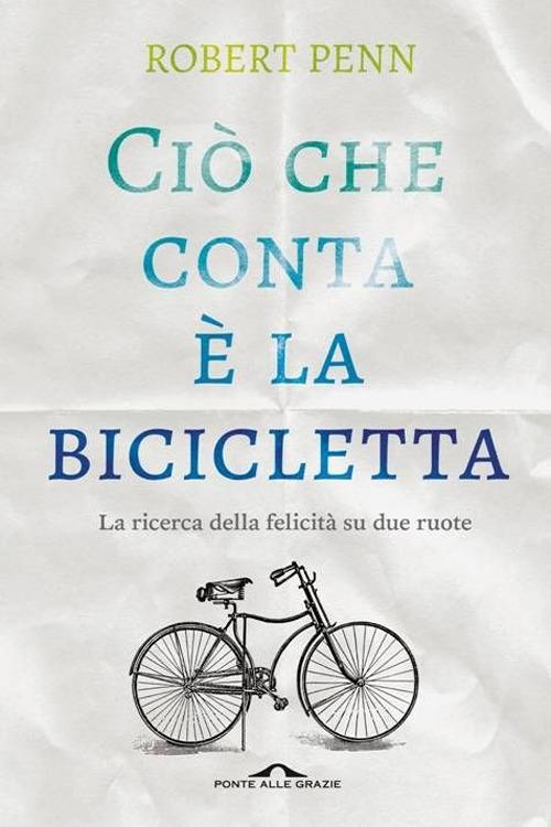 Ciò che conta è la bicicletta. La ricerca della felicità su due ruote di Robert Penn edito da Ponte alle Grazie