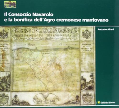 Il consorzio navarolo e la bonifica dell'agro cremonese mantovano di Antonio Aliani edito da Sometti