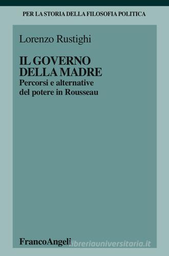 Il governo della madre. Percorsi e alternative del potere in Rousseau di Lorenzo Rustighi edito da Franco Angeli