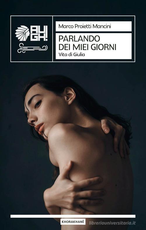 Libro Parlando dei miei giorni. Vita di Giulia di Marco Proietti Mancini Khorakhanè di Augh!
