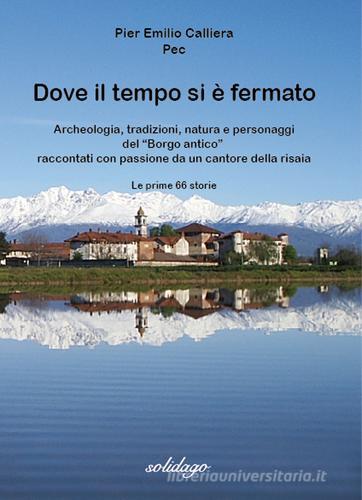 Dove il tempo si è fermato. Archeologia, tradizioni, natura e personaggi del «Borgo antico» raccontati con passione da un cantore della risaia di Pier Emilio Pec Calliera edito da Solidago