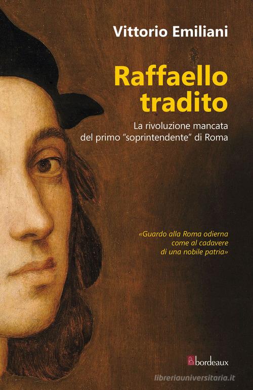 Raffaello tradito. La rivoluzione mancata del primo «soprintendente» di Roma di Vittorio Emiliani edito da Bordeaux
