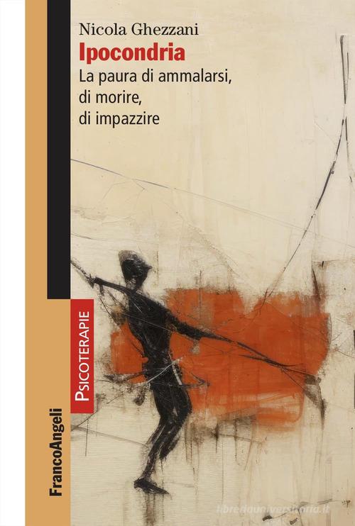 Ipocondria. La paura di ammalarsi, di morire, di impazzire di Nicola Ghezzani edito da Franco Angeli