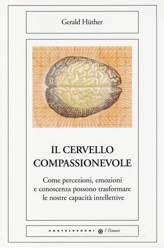 Il cervello compassionevole. Come percezioni, emozioni e conoscenza possono trasformare le nostre capacità intellettive di Gerald Hüther edito da Castelvecchi