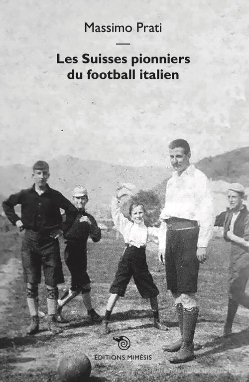Les Suisses pionniers du football italien di Massimo Prati edito da Éditions Mimésis