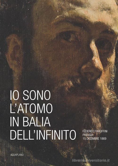 Io sono l'atomo in balìa dell'infinito. Federico Faruffini, Perugia, 15 dicembre 1869. Catalogo della mostra (Perugia, 19 ottobre-15 dicembre 2019). Ediz. a colori edito da Aguaplano