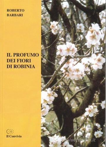 Il profumo dei fiori di robinia di Roberto Barbari edito da Accademia Il Convivio