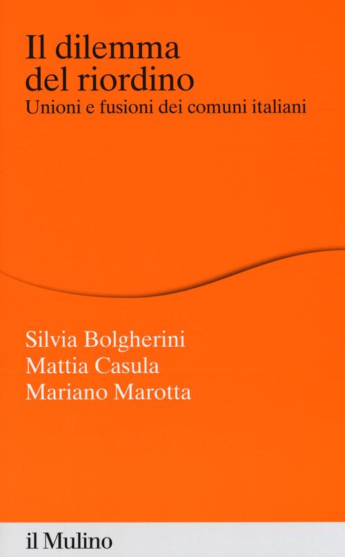 Il dilemma del riordino. Unioni e fusioni dei comuni italiani di Silvia Bolgherini, Mattia Casula, Mariano Marotta edito da Il Mulino