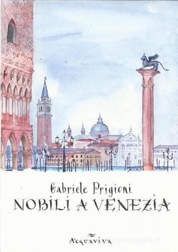 Nobili a Venezia di Gabriele Prigioni edito da Acquaviva