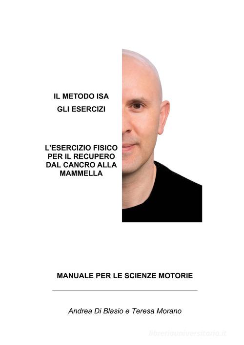 Il metodo ISA. Gli esercizi. L'esercizio fisico per il recupero dal cancro alla mammella. Manuale per le scienze motorie di Andrea Di Blasio, Teresa Morano edito da Autopubblicato